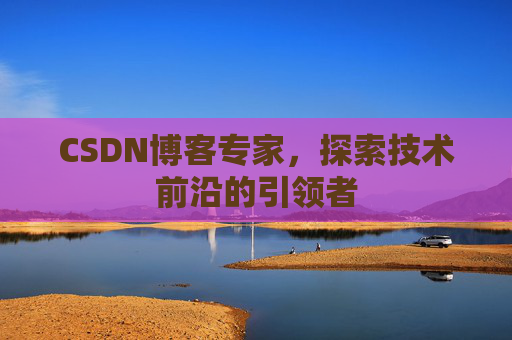 CSDN博客专家，探索技术前沿的引领者